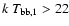 $k~T_{\rm bb,1}>22$