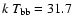 $k~T_{\rm bb}=31.7$