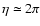 $\eta\simeq 2\pi$