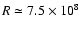 $R\simeq7.5\times 10^{8}$
