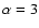 $\alpha = 3$