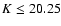 $K\leq 20.25$