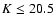 $K\leq 20.5$