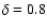 $\delta = 0.8$