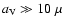 $a_{\rm V}\gg 10~\mu$