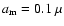 $a_{\rm m}=0.1~\mu$