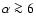 $\alpha \ga 6$