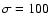 $\sigma=100$