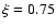 $\xi =0.75$