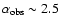 $\alpha_{\rm obs} \sim 2.5$