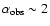 $\alpha_{\rm obs} \sim 2$