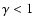 $\gamma < 1$