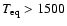 $T_{\rm eq}>1500$