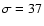 $\sigma = 37$