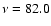 $\nu = 82.0$