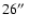 $26\hbox{$^{\prime\prime}$ }$
