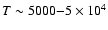 $ T \sim 5000{-}5\times 10^4$