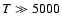 $T \gg 5000$