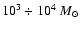 $10^{3} \div 10^{4} ~M_{\odot}$