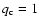 $q_{\rm c}=1$