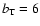 $b_{\rm T}=6$