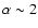 $\alpha \sim 2$