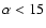 $\alpha < 15$