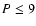 $P\leq 9$