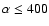 $\alpha\leq 400$