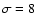 $\sigma = 8$