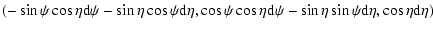 $\displaystyle (-\sin\psi\cos\eta {\rm d}\psi - \sin\eta\cos\psi {\rm d}\eta,
\cos\psi\cos\eta {\rm d}\psi - \sin\eta\sin\psi {\rm d}\eta,
\cos\eta {\rm d}\eta)$