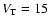 $V_{\rm T} = 15$