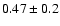 $0.47\pm0.2 $