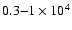 $0.3{-}1\times 10^4$