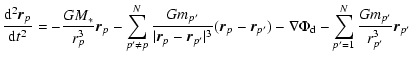 $\displaystyle \frac{{\rm d}^2 \vec{r}_{p}}{{\rm d} t^2}
= - \frac{G M_*}{r^3_{p...
...nabla \Phi_{\rm {d}}
- \sum_{p'=1}^{N}{\frac{G m_{p'}}{r_{p'}^3} \vec{r}_{p'} }$