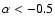 $\alpha < -0.5$