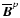 $\overline{\vec{B}}^p$
