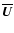 $\overline{\vec{U}}$