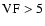 $\rm VF > 5$