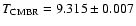 $T_{\rm CMBR} = 9.315\pm 0.007$
