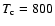 $T_{\rm
c}=800$