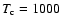 $T_{\rm c}=1000$