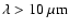 $\lambda>10~\mu{\rm m}$