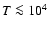 $T\la10^4$