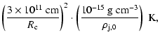 $\displaystyle \left(\frac{3\times
10^{11}~\rm {cm}}{R_{\rm c}}\right)^2\cdot
\left(\frac{10^{-15}~\rm {g~cm^{-3}}}{\rho_{\rm j,0}}\right)~\rm {K},$