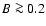 $B\ga 0.2$