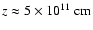 $z\approx 5\times 10^{11}~\rm {cm}$
