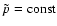$\tilde{p}={\rm const}$