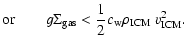 $\displaystyle {\rm or}\qquad g\Sigma_{{\rm gas}}< \frac{1}{2} c_{{\rm w}}\rho_{{\rm ICM}}~ v_{{\rm ICM}}^2 .$