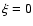 $\xi = 0$